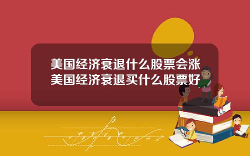 美国经济衰退什么股票会涨美国经济衰退买什么股票好