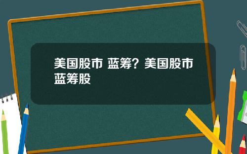 美国股市 蓝筹？美国股市蓝筹股
