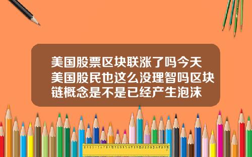 美国股票区块联涨了吗今天美国股民也这么没理智吗区块链概念是不是已经产生泡沫