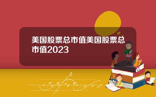 美国股票总市值美国股票总市值2023