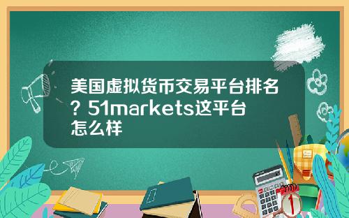 美国虚拟货币交易平台排名？51markets这平台怎么样