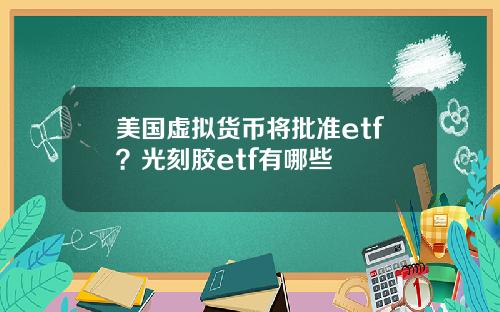 美国虚拟货币将批准etf？光刻胶etf有哪些