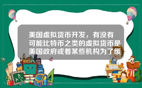 美国虚拟货币开发，有没有可能比特币之类的虚拟货币是美国政府或着某些机构为了缓解货币超发创造的一个蓄水池？