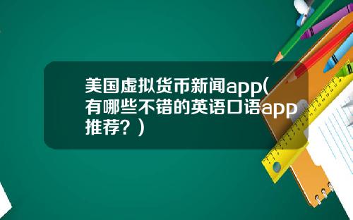 美国虚拟货币新闻app(有哪些不错的英语口语app推荐？)