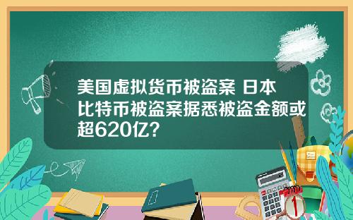 美国虚拟货币被盗案 日本比特币被盗案据悉被盗金额或超620亿？