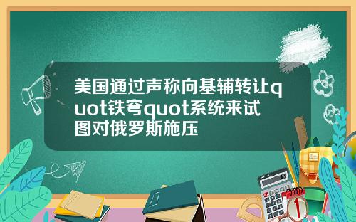 美国通过声称向基辅转让quot铁穹quot系统来试图对俄罗斯施压