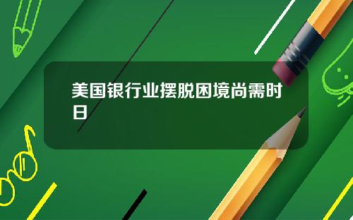 美国银行业摆脱困境尚需时日