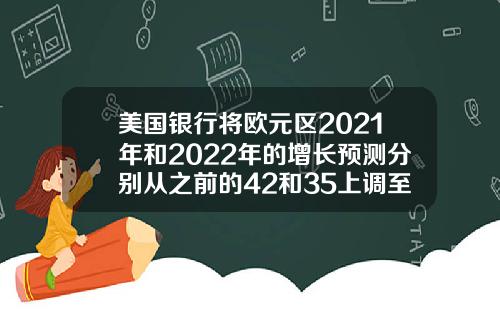 美国银行将欧元区2021年和2022年的增长预测分别从之前的42和35上调至48和37