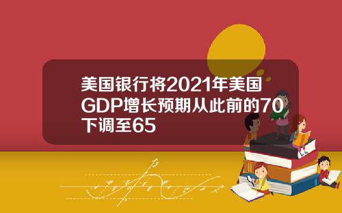 美国银行将2021年美国GDP增长预期从此前的70下调至65