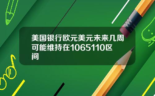 美国银行欧元美元未来几周可能维持在1065110区间