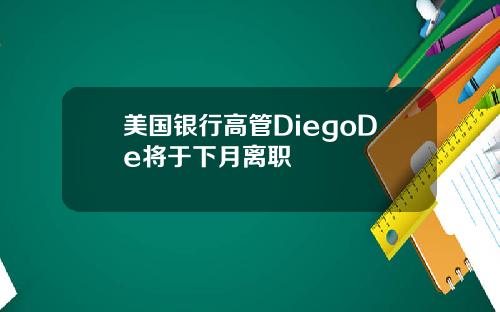美国银行高管DiegoDe将于下月离职