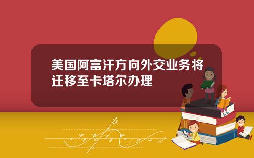 美国阿富汗方向外交业务将迁移至卡塔尔办理