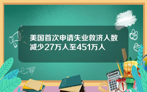 美国首次申请失业救济人数减少27万人至451万人