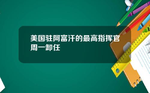 美国驻阿富汗的最高指挥官周一卸任