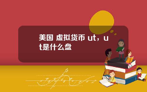 美国 虚拟货币 ut，ut是什么盘
