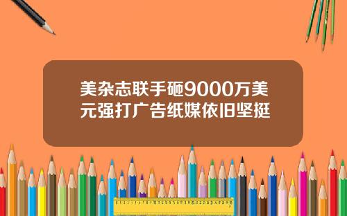 美杂志联手砸9000万美元强打广告纸媒依旧坚挺