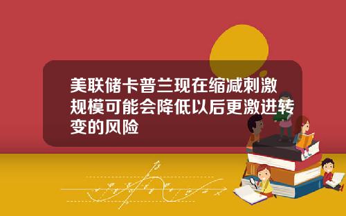 美联储卡普兰现在缩减刺激规模可能会降低以后更激进转变的风险