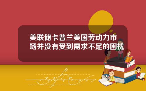 美联储卡普兰美国劳动力市场并没有受到需求不足的困扰