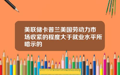美联储卡普兰美国劳动力市场收紧的程度大于就业水平所暗示的