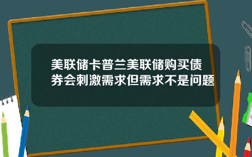 美联储卡普兰美联储购买债券会刺激需求但需求不是问题