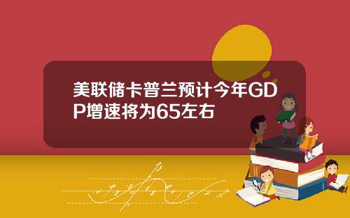 美联储卡普兰预计今年GDP增速将为65左右