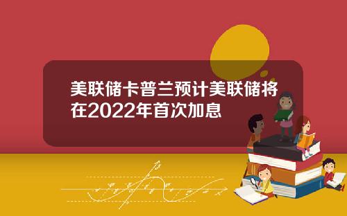 美联储卡普兰预计美联储将在2022年首次加息