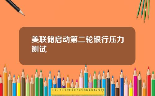 美联储启动第二轮银行压力测试