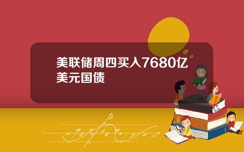 美联储周四买入7680亿美元国债