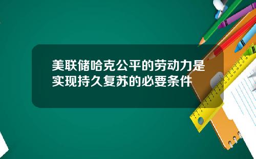 美联储哈克公平的劳动力是实现持久复苏的必要条件