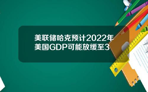 美联储哈克预计2022年美国GDP可能放缓至3