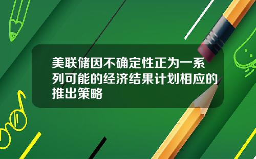 美联储因不确定性正为一系列可能的经济结果计划相应的推出策略