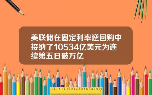 美联储在固定利率逆回购中接纳了10534亿美元为连续第五日破万亿