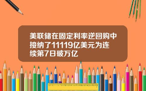 美联储在固定利率逆回购中接纳了11119亿美元为连续第7日破万亿