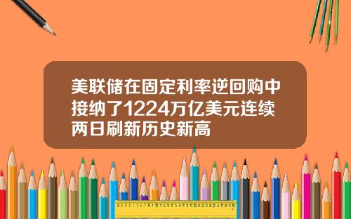 美联储在固定利率逆回购中接纳了1224万亿美元连续两日刷新历史新高