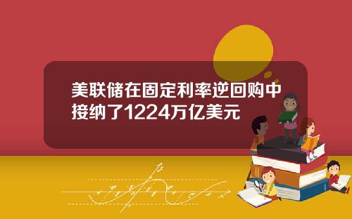 美联储在固定利率逆回购中接纳了1224万亿美元