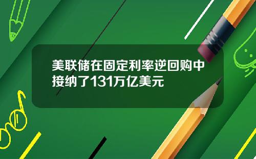 美联储在固定利率逆回购中接纳了131万亿美元