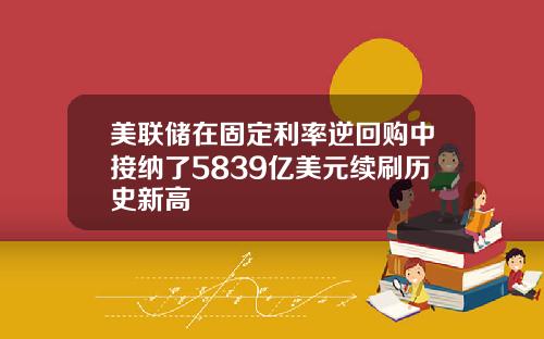 美联储在固定利率逆回购中接纳了5839亿美元续刷历史新高
