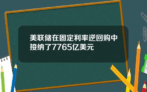 美联储在固定利率逆回购中接纳了7765亿美元