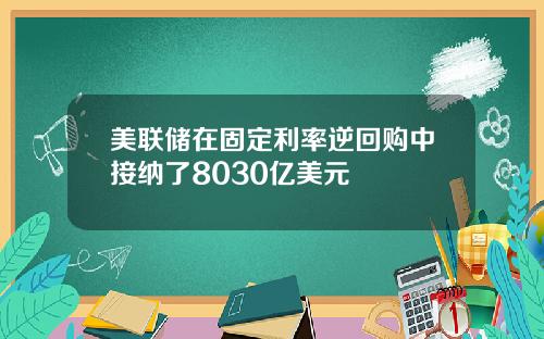 美联储在固定利率逆回购中接纳了8030亿美元