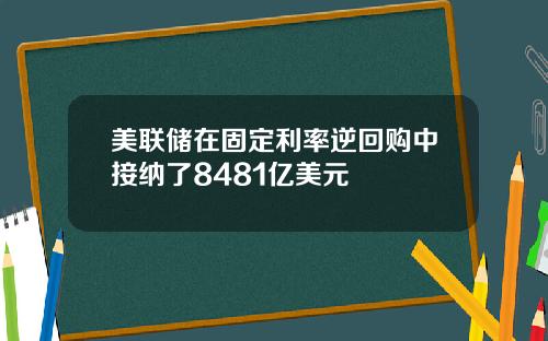 美联储在固定利率逆回购中接纳了8481亿美元