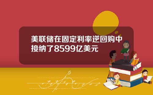 美联储在固定利率逆回购中接纳了8599亿美元