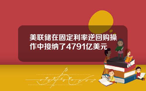 美联储在固定利率逆回购操作中接纳了4791亿美元