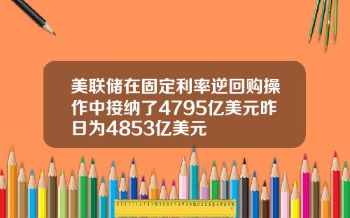 美联储在固定利率逆回购操作中接纳了4795亿美元昨日为4853亿美元