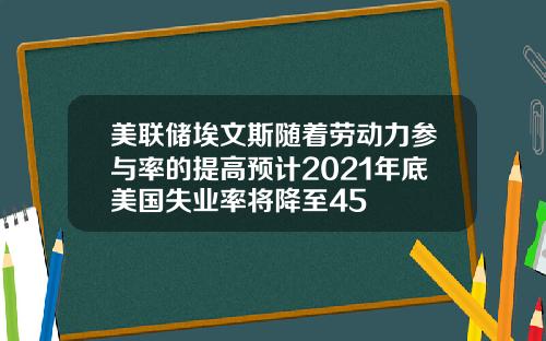 美联储埃文斯随着劳动力参与率的提高预计2021年底美国失业率将降至45