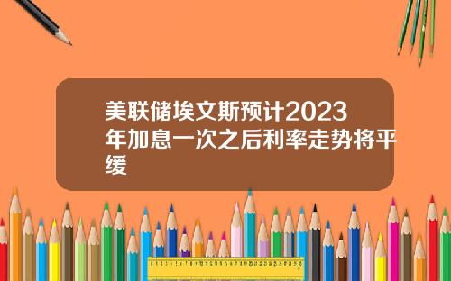 美联储埃文斯预计2023年加息一次之后利率走势将平缓