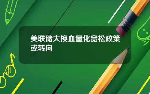 美联储大换血量化宽松政策或转向