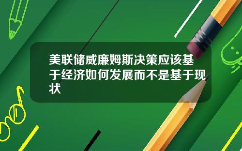 美联储威廉姆斯决策应该基于经济如何发展而不是基于现状