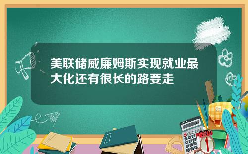 美联储威廉姆斯实现就业最大化还有很长的路要走