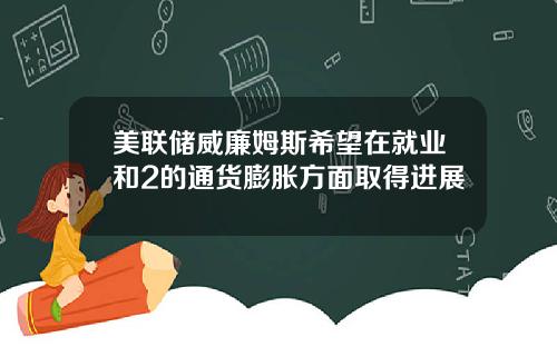 美联储威廉姆斯希望在就业和2的通货膨胀方面取得进展