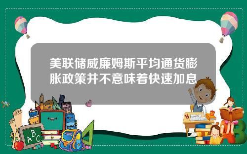 美联储威廉姆斯平均通货膨胀政策并不意味着快速加息